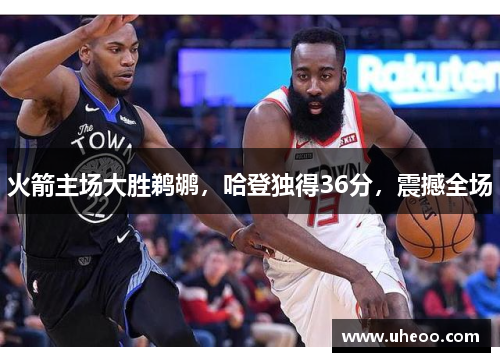 火箭主场大胜鹈鹕，哈登独得36分，震撼全场